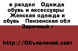  в раздел : Одежда, обувь и аксессуары » Женская одежда и обувь . Пензенская обл.,Заречный г.